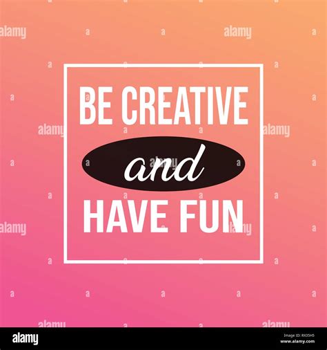 Have Fun and Be Creative